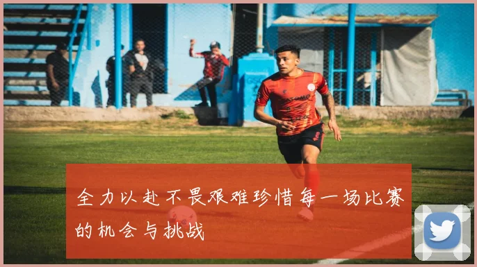 全力以赴不畏艰难珍惜每一场比赛的机会与挑战