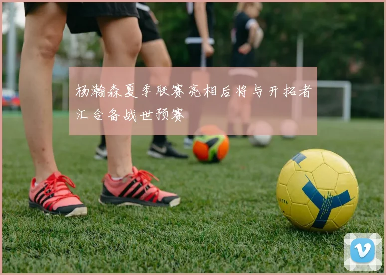 杨瀚森夏季联赛亮相后将与开拓者汇合备战世预赛