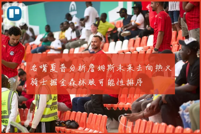 名嘴夏普分析詹姆斯未来去向热火骑士掘金森林狼可能性排序