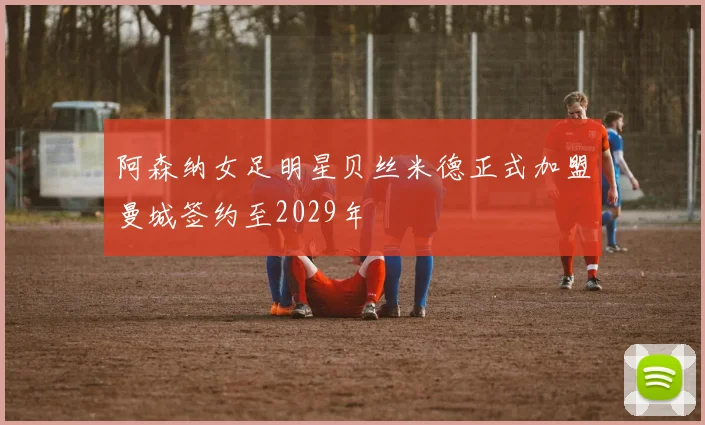 阿森纳女足明星贝丝米德正式加盟曼城签约至2029年