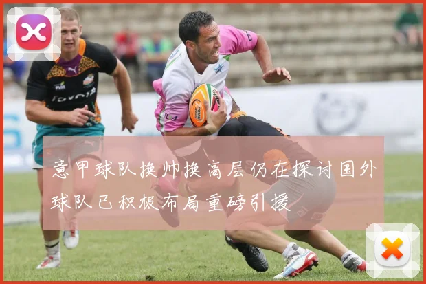 意甲球队换帅换高层仍在探讨国外球队已积极布局重磅引援