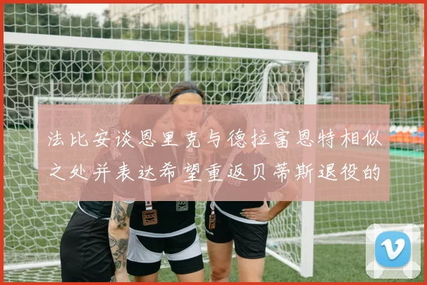 法比安谈恩里克与德拉富恩特相似之处并表达希望重返贝蒂斯退役的愿望