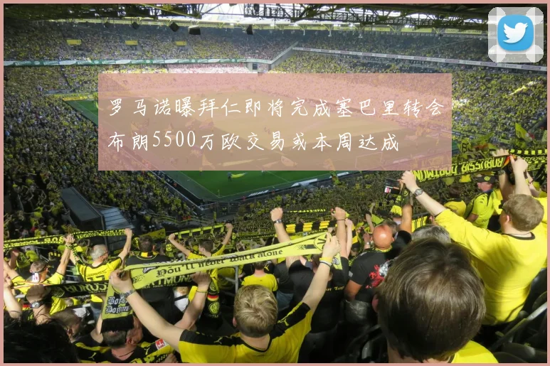 罗马诺曝拜仁即将完成塞巴里转会布朗5500万欧交易或本周达成