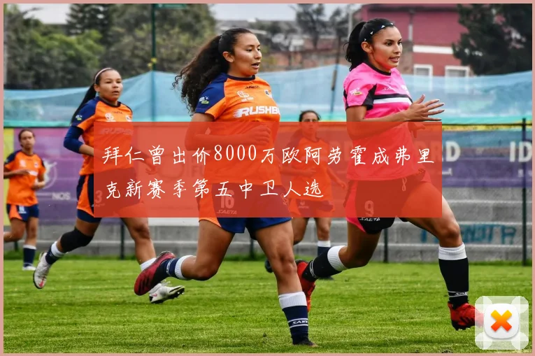 拜仁曾出价8000万欧阿劳霍成弗里克新赛季第五中卫人选
