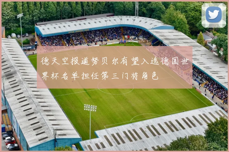 德天空报道努贝尔有望入选德国世界杯名单担任第三门将角色