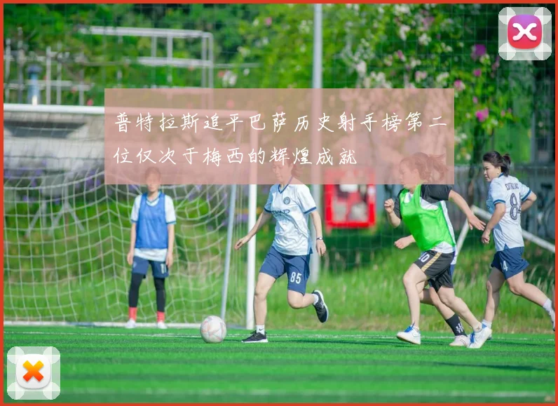 普特拉斯追平巴萨历史射手榜第二位仅次于梅西的辉煌成就