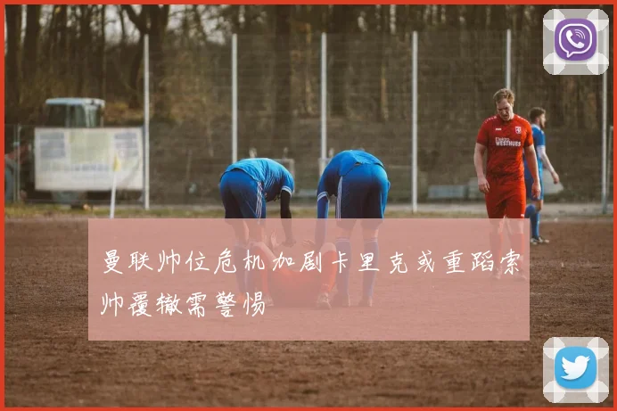曼联帅位危机加剧卡里克或重蹈索帅覆辙需警惕