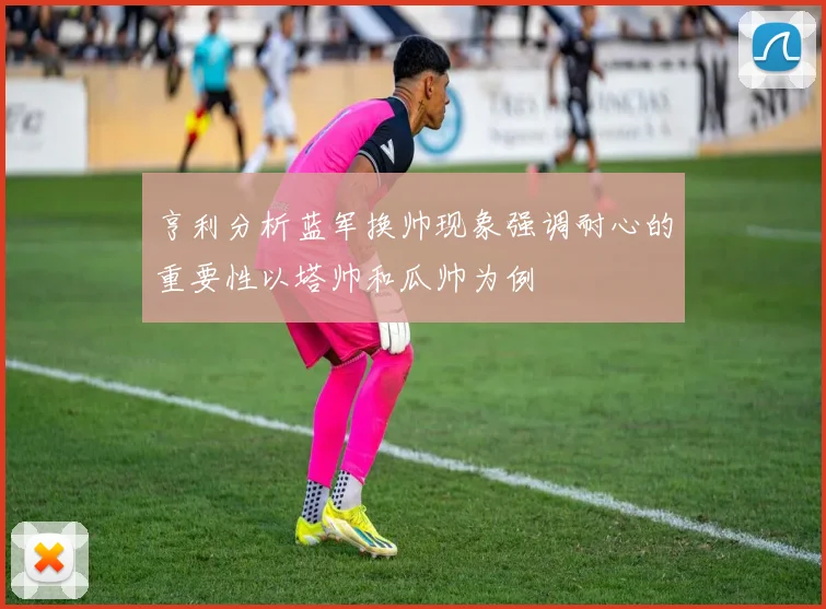 亨利分析蓝军换帅现象强调耐心的重要性以塔帅和瓜帅为例