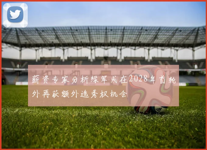 薪资专家分析绿军或在2028年首轮外再获额外选秀权机会