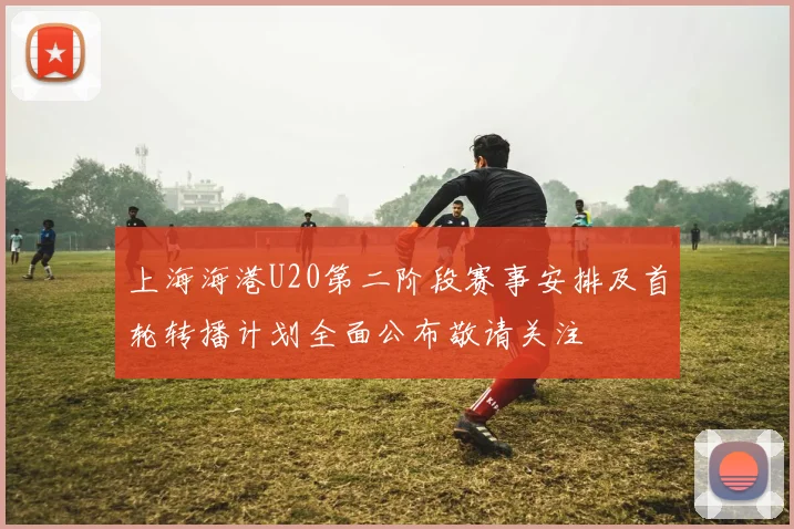 上海海港U20第二阶段赛事安排及首轮转播计划全面公布敬请关注