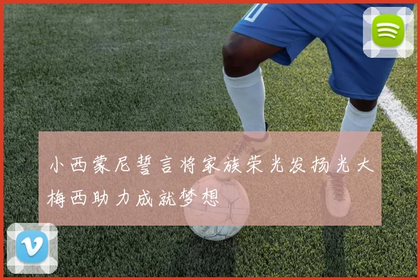 小西蒙尼誓言将家族荣光发扬光大梅西助力成就梦想