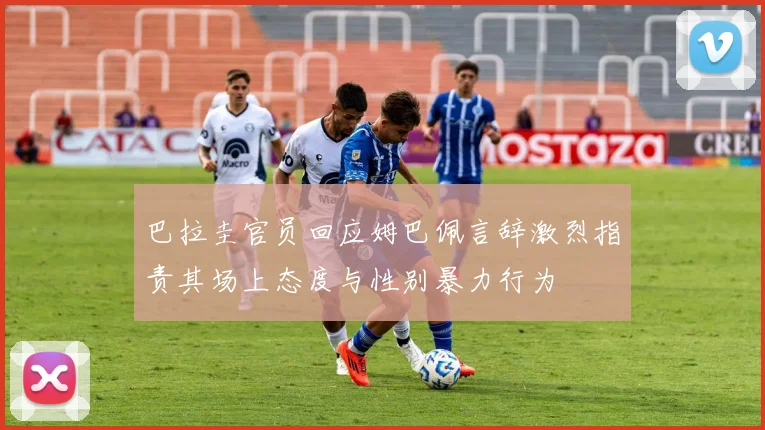 巴拉圭官员回应姆巴佩言辞激烈指责其场上态度与性别暴力行为