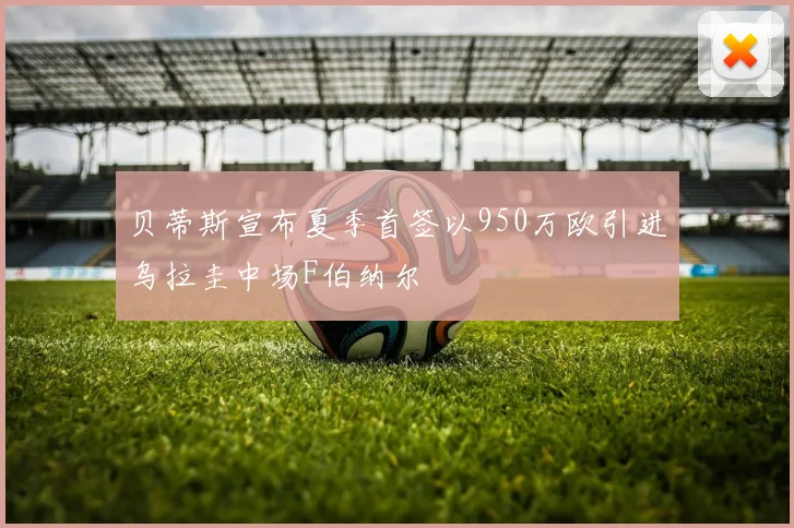 贝蒂斯宣布夏季首签以950万欧引进乌拉圭中场F伯纳尔