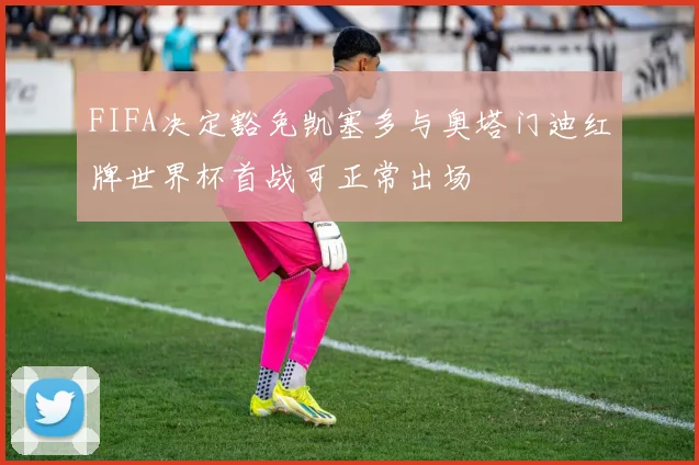 FIFA决定豁免凯塞多与奥塔门迪红牌世界杯首战可正常出场